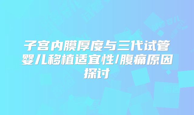 子宫内膜厚度与三代试管婴儿移植适宜性/腹痛原因探讨