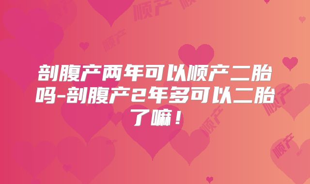 剖腹产两年可以顺产二胎吗-剖腹产2年多可以二胎了嘛！