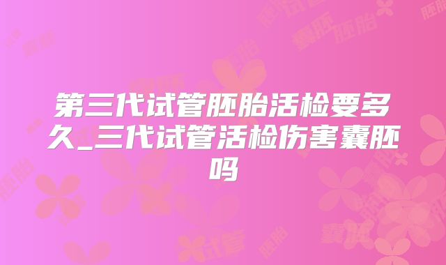 第三代试管胚胎活检要多久_三代试管活检伤害囊胚吗
