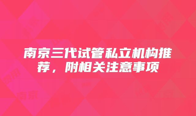 南京三代试管私立机构推荐，附相关注意事项