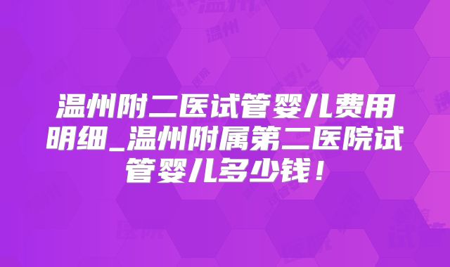 温州附二医试管婴儿费用明细_温州附属第二医院试管婴儿多少钱!
