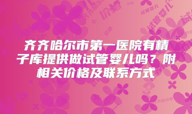 齐齐哈尔市第一医院有精子库提供做试管婴儿吗？附相关价格及联系方式