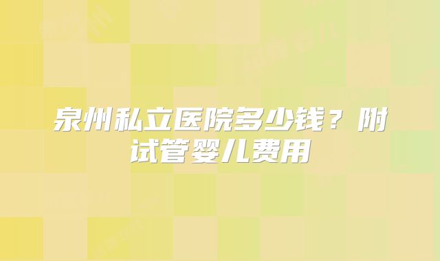 泉州私立医院多少钱？附试管婴儿费用
