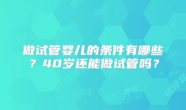 做试管婴儿的条件有哪些?40岁还能做试管吗?