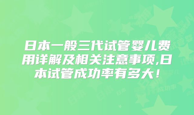 日本一般三代试管婴儿费用详解及相关注意事项,日本试管成功率有多大！