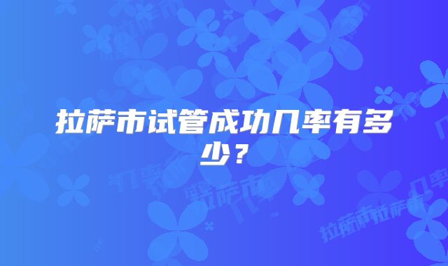 拉萨市试管成功几率有多少？