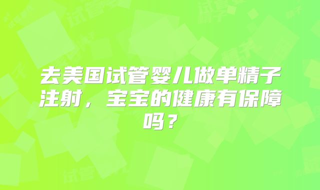去美国试管婴儿做单精子注射，宝宝的健康有保障吗？