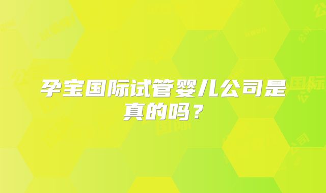 孕宝国际试管婴儿公司是真的吗?
