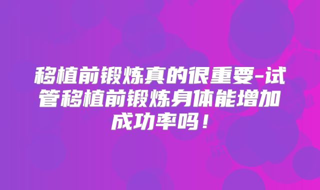 移植前锻炼真的很重要-试管移植前锻炼身体能增加成功率吗！
