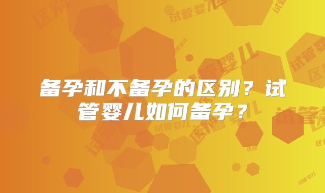 备孕和不备孕的区别？试管婴儿如何备孕？
