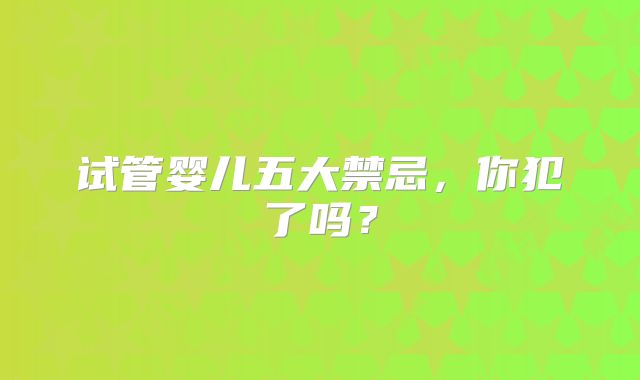 试管婴儿五大禁忌，你犯了吗？