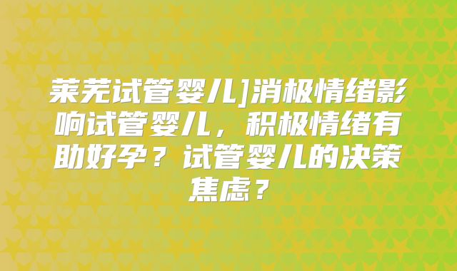 莱芜试管婴儿]消极情绪影响试管婴儿，积极情绪有助好孕？试管婴儿的决策焦虑？