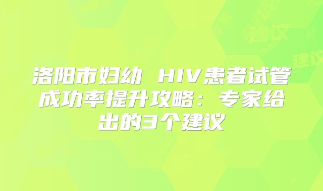 洛阳市妇幼 HIV患者试管成功率提升攻略:专家给出的3个建议