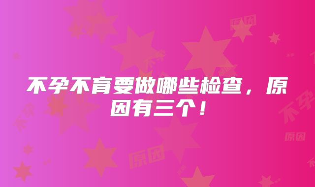 不孕不育要做哪些检查,原因有三个!