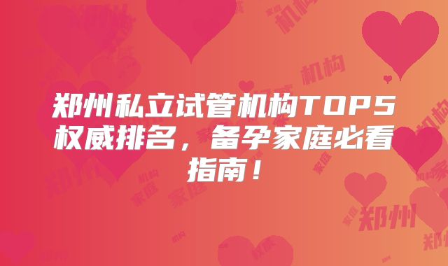 郑州私立试管机构TOP5权威排名，备孕家庭必看指南！