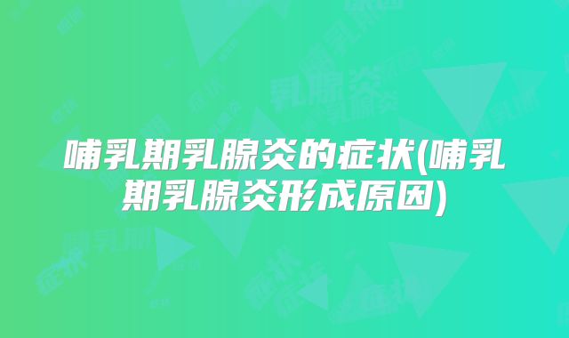 哺乳期乳腺炎的症状(哺乳期乳腺炎形成原因)