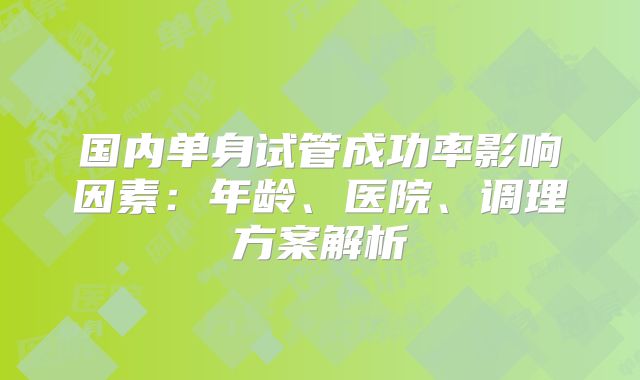 国内单身试管成功率影响因素：年龄、医院、调理方案解析