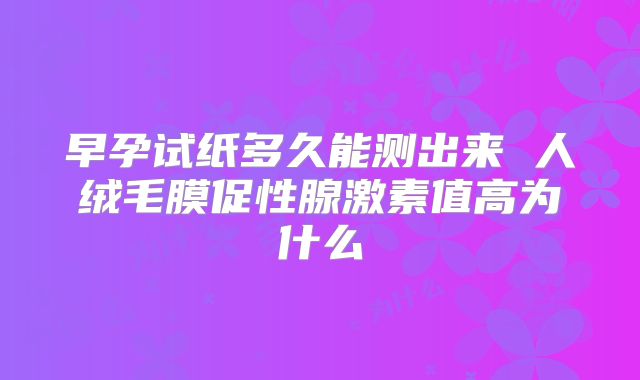 早孕试纸多久能测出来 人绒毛膜促性腺激素值高为什么