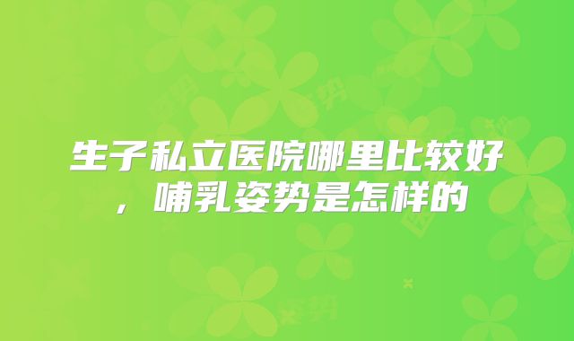 生子私立医院哪里比较好，哺乳姿势是怎样的