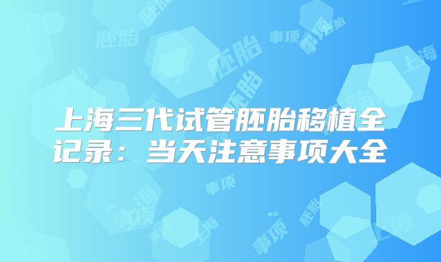 上海三代试管胚胎移植全记录：当天注意事项大全