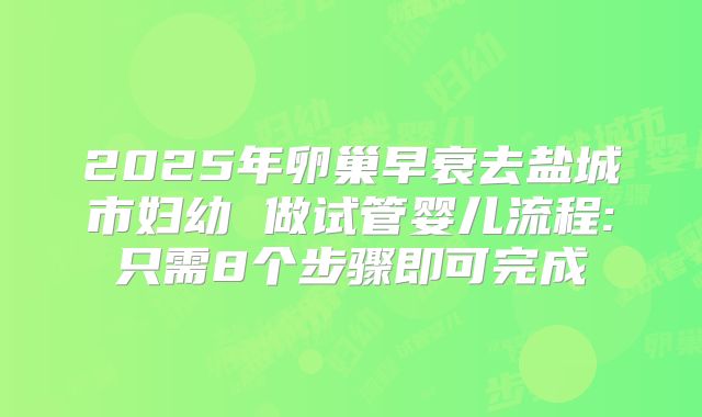 2025年卵巢早衰去盐城市妇幼 做试管婴儿流程:只需8个步骤即可完成