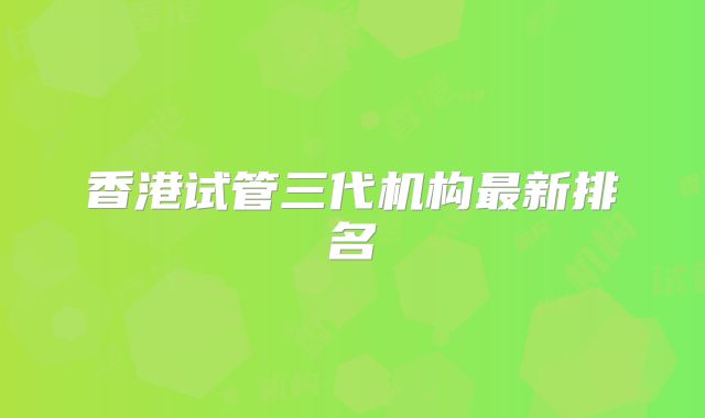 香港试管三代机构最新排名