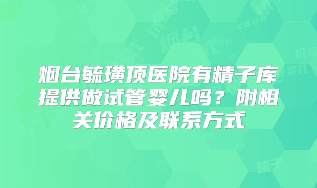 烟台毓璜顶医院有精子库提供做试管婴儿吗?附相关价格及联系方式