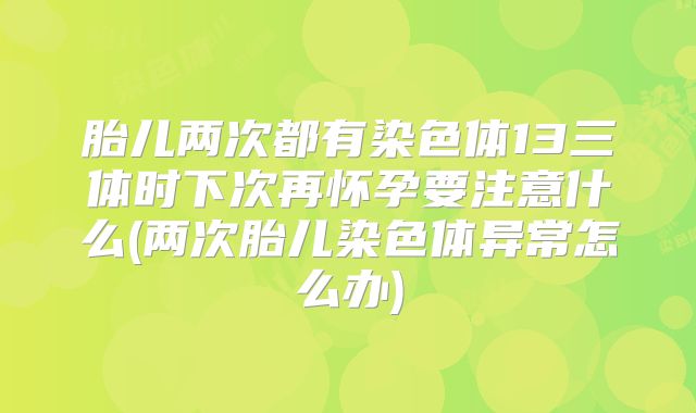 胎儿两次都有染色体13三体时下次再怀孕要注意什么(两次胎儿染色体异常怎么办)