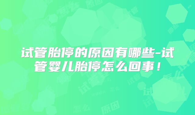 试管胎停的原因有哪些-试管婴儿胎停怎么回事！