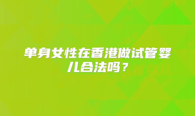 单身女性在香港做试管婴儿合法吗？