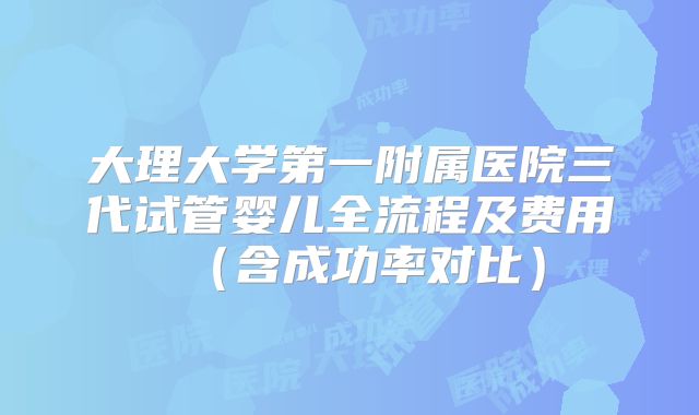 大理大学第一附属医院三代试管婴儿全流程及费用（含成功率对比）