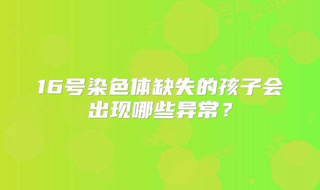 16号染色体缺失的孩子会出现哪些异常?
