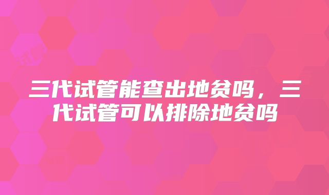三代试管能查出地贫吗，三代试管可以排除地贫吗