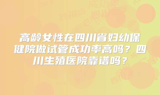 高龄女性在四川省妇幼保健院做试管成功率高吗？四川生殖医院靠谱吗？
