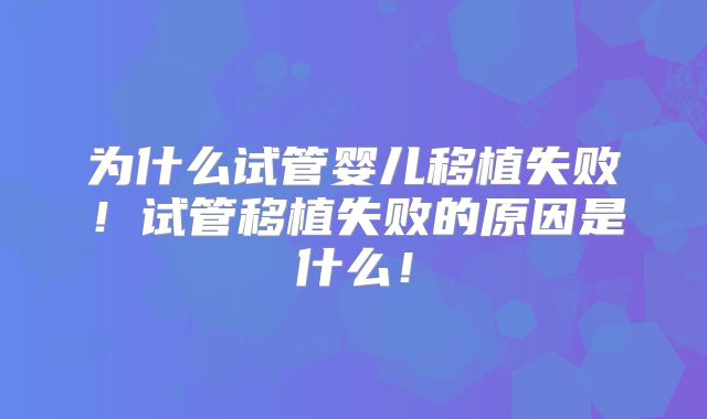 为什么试管婴儿移植失败！试管移植失败的原因是什么！
