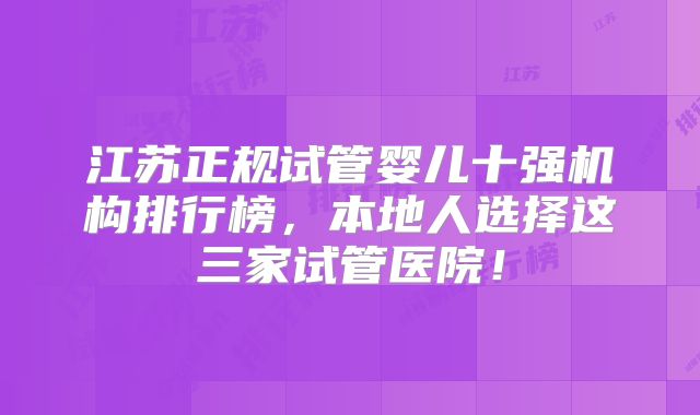 江苏正规试管婴儿十强机构排行榜，本地人选择这三家试管医院！