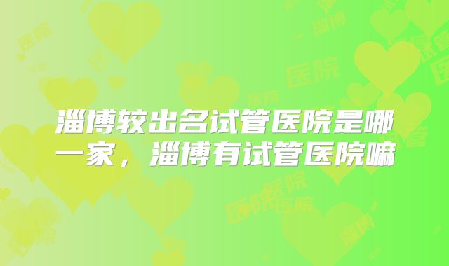 淄博较出名试管医院是哪一家,淄博有试管医院嘛