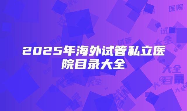 2025年海外试管私立医院目录大全