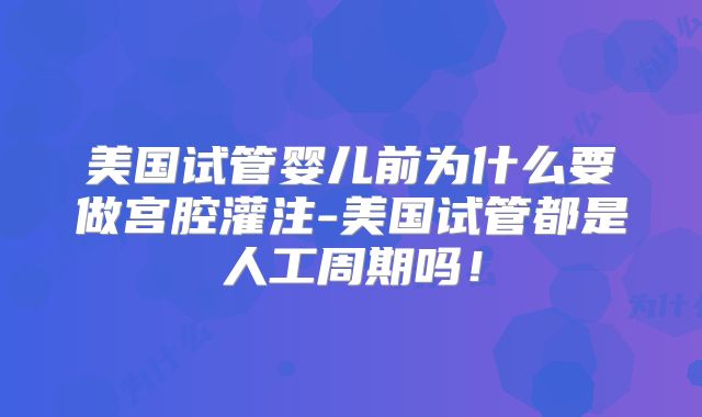 美国试管婴儿前为什么要做宫腔灌注-美国试管都是人工周期吗！