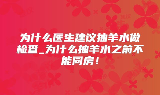 为什么医生建议抽羊水做检查_为什么抽羊水之前不能同房！