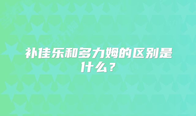 补佳乐和多力姆的区别是什么？