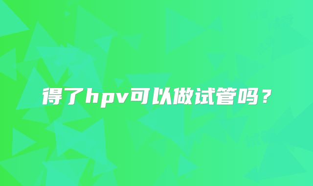 得了hpv可以做试管吗？