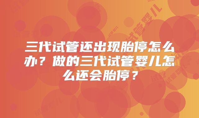 三代试管还出现胎停怎么办？做的三代试管婴儿怎么还会胎停？
