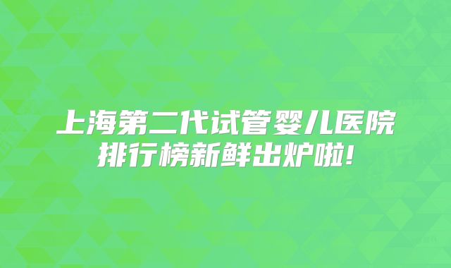 上海第二代试管婴儿医院排行榜新鲜出炉啦!