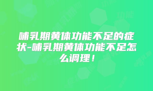 哺乳期黄体功能不足的症状-哺乳期黄体功能不足怎么调理！