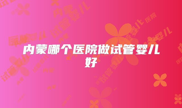 内蒙哪个医院做试管婴儿好