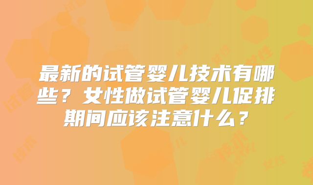 最新的试管婴儿技术有哪些？女性做试管婴儿促排期间应该注意什么？