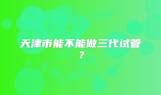 天津市能不能做三代试管?