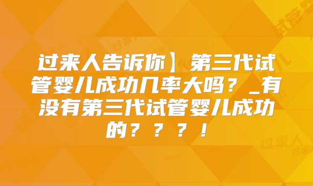 过来人告诉你】第三代试管婴儿成功几率大吗？_有没有第三代试管婴儿成功的？？？！