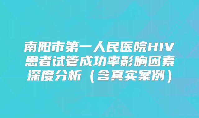 南阳市第一人民医院HIV患者试管成功率影响因素深度分析（含真实案例）